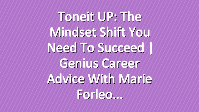 Toneit UP: The Mindset Shift You Need To Succeed | Genius Career Advice With Marie Forleo