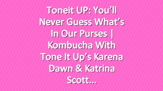 Toneit UP: You’ll Never Guess What’s In Our Purses | Kombucha With Tone It Up’s Karena Dawn & Katrina Scott
