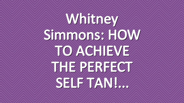 Whitney Simmons: HOW TO ACHIEVE THE PERFECT SELF TAN!
