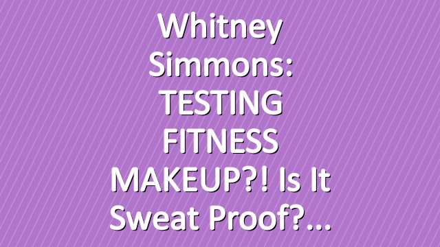 Whitney Simmons: TESTING FITNESS MAKEUP?! Is It Sweat Proof?