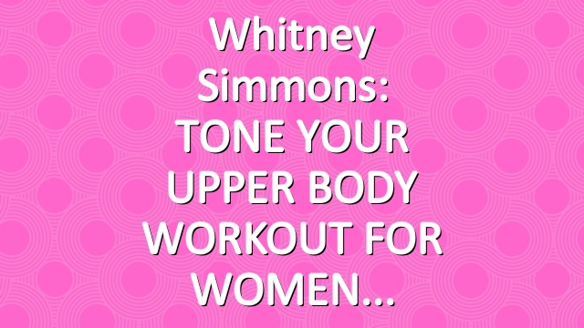 Whitney Simmons: TONE YOUR UPPER BODY WORKOUT FOR WOMEN