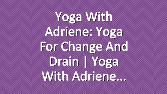 Yoga With Adriene: Yoga For Change And Drain  |  Yoga With Adriene