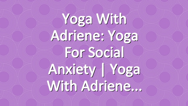 Yoga With Adriene: Yoga For Social Anxiety  |  Yoga With Adriene
