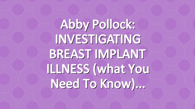 Abby Pollock: INVESTIGATING BREAST IMPLANT ILLNESS (what you need to know)