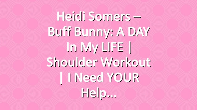 Heidi Somers – Buff Bunny: A DAY in my LIFE | Shoulder Workout | I need YOUR Help