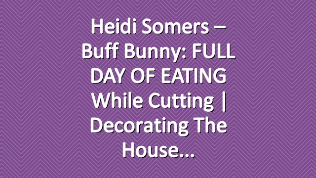 Heidi Somers – Buff Bunny: FULL DAY OF EATING while cutting | Decorating the house