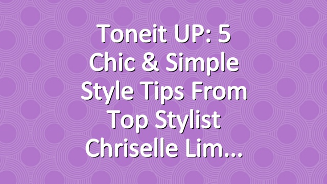 Toneit UP: 5 Chic & Simple Style Tips From Top Stylist Chriselle Lim