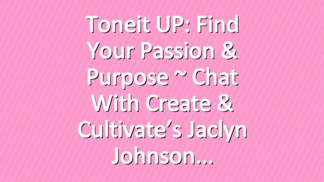 Toneit UP: Find Your Passion & Purpose ~ Chat With Create & Cultivate’s Jaclyn Johnson