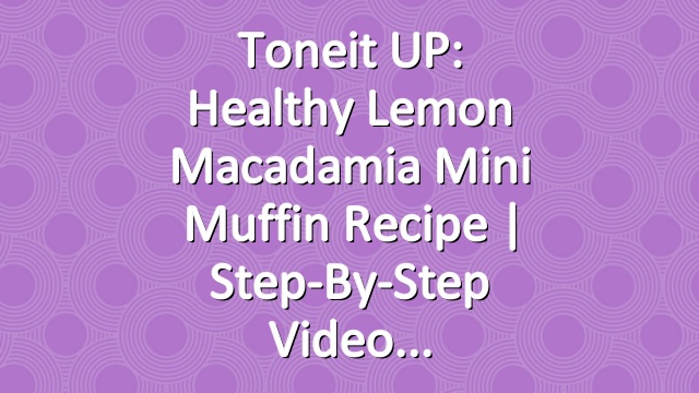 Toneit UP: Healthy Lemon Macadamia Mini Muffin Recipe | Step-By-Step Video