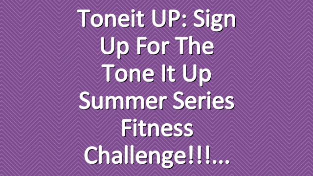 Toneit UP: Sign Up For The Tone It Up Summer Series Fitness Challenge!!!
