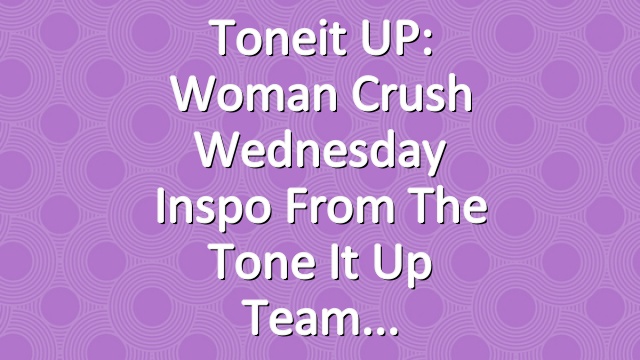Toneit UP: Woman Crush Wednesday Inspo From The Tone It Up Team