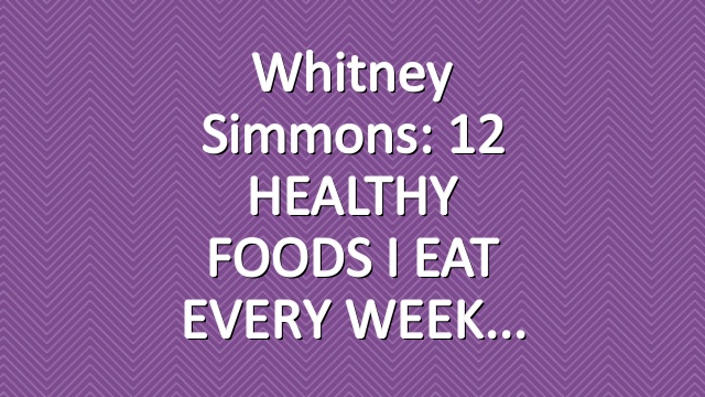 Whitney Simmons: 12 HEALTHY FOODS I EAT EVERY WEEK