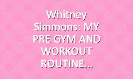 Whitney Simmons: MY PRE GYM AND WORKOUT ROUTINE