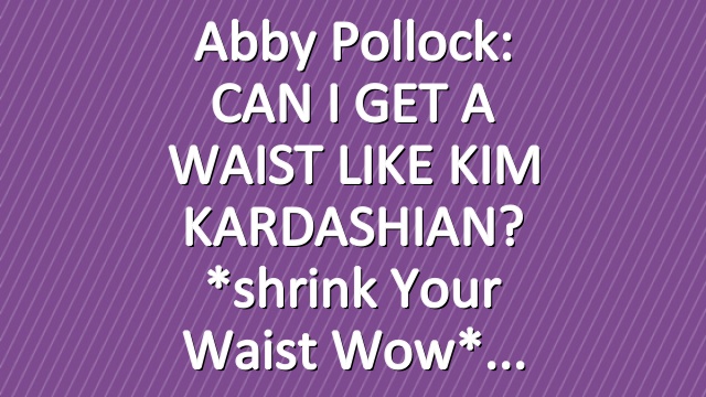 Abby Pollock: CAN I GET A WAIST LIKE KIM KARDASHIAN? *shrink your waist wow*