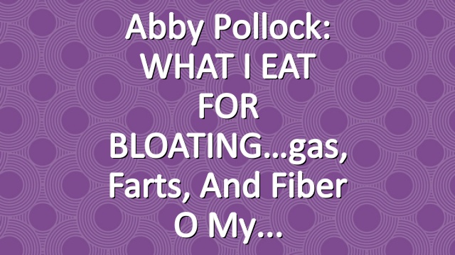 Abby Pollock: WHAT I EAT FOR BLOATING…gas, farts, and fiber o my