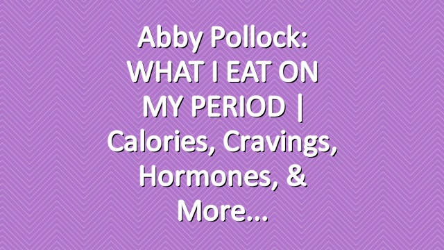 Abby Pollock: WHAT I EAT ON MY PERIOD | calories, cravings, hormones, & more