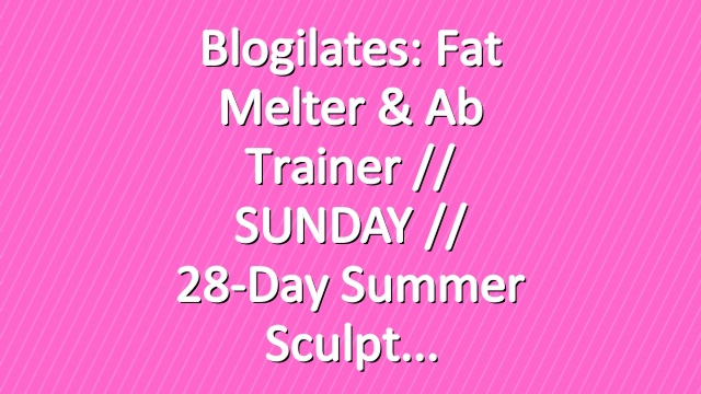 Blogilates: Fat Melter & Ab Trainer // SUNDAY // 28-Day Summer Sculpt