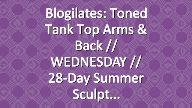 Blogilates: Toned Tank Top Arms & Back  // WEDNESDAY // 28-Day Summer Sculpt