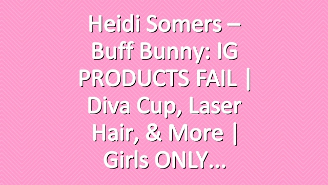 Heidi Somers – Buff Bunny: IG PRODUCTS FAIL | Diva Cup, Laser Hair, & more | Girls ONLY