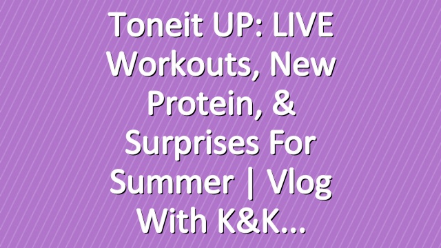 Toneit UP: LIVE Workouts, New Protein, & Surprises For Summer | Vlog with K&K