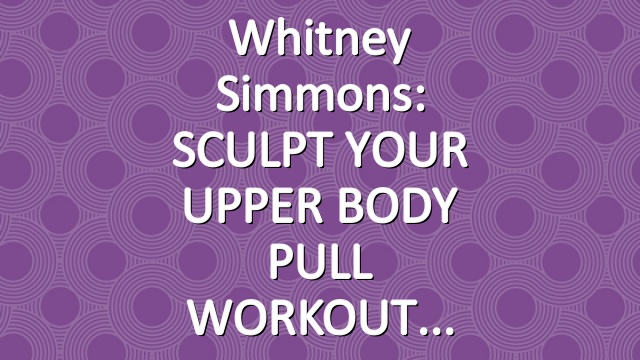 Whitney Simmons: SCULPT YOUR UPPER BODY PULL WORKOUT