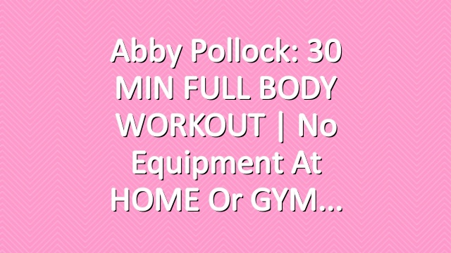 Abby Pollock: 30 MIN FULL BODY WORKOUT | No Equipment at HOME or GYM