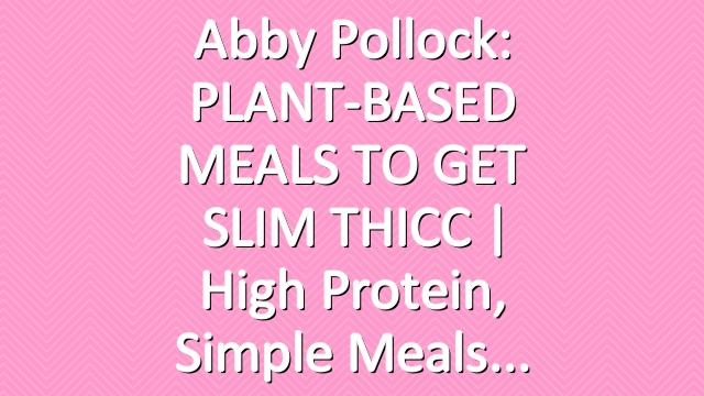 Abby Pollock: PLANT-BASED MEALS TO GET SLIM THICC  | high protein, simple meals