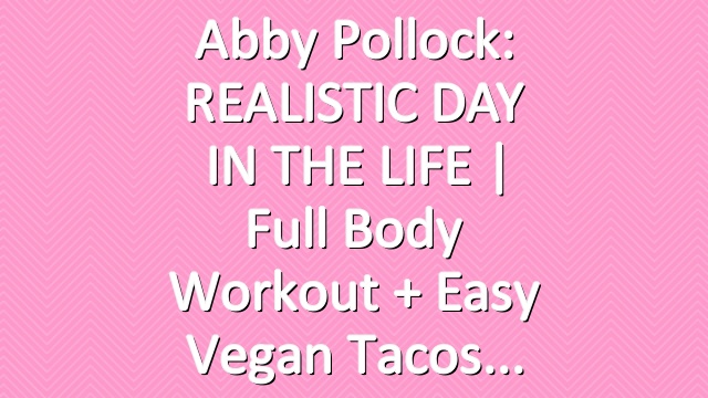 Abby Pollock: REALISTIC DAY IN THE LIFE | full body workout +  easy vegan tacos