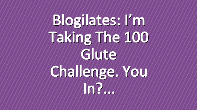 Blogilates: I’m taking the 100 Glute Challenge. You in?