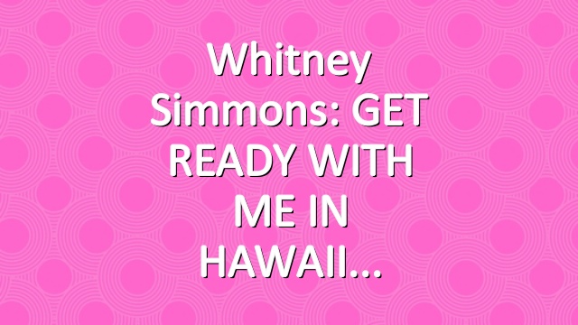 Whitney Simmons: GET READY WITH ME IN HAWAII