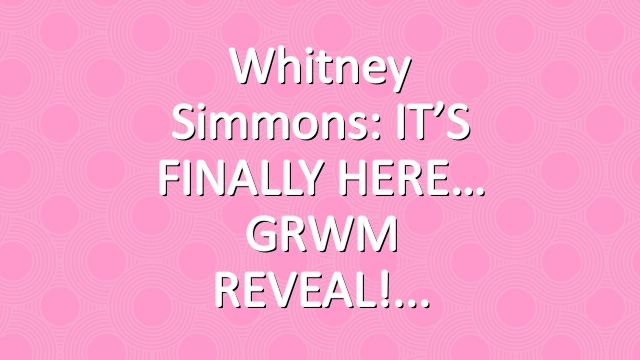 Whitney Simmons: IT’S FINALLY HERE… GRWM REVEAL!