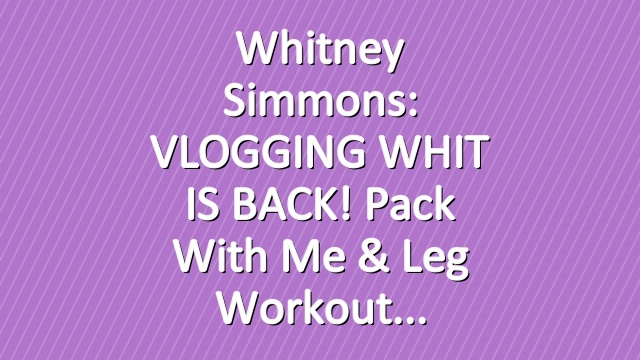 Whitney Simmons: VLOGGING WHIT IS BACK! Pack With Me & Leg Workout