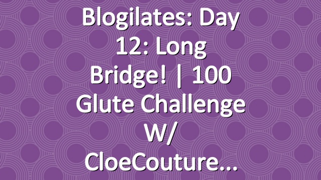 Blogilates: Day 12: Long Bridge! | 100 Glute Challenge w/ CloeCouture