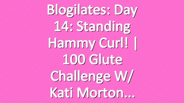 Blogilates: Day 14: Standing Hammy Curl! | 100 Glute Challenge w/ Kati Morton