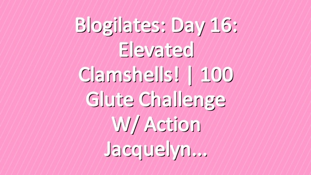 Blogilates: Day 16: Elevated Clamshells! | 100 Glute Challenge w/ Action Jacquelyn