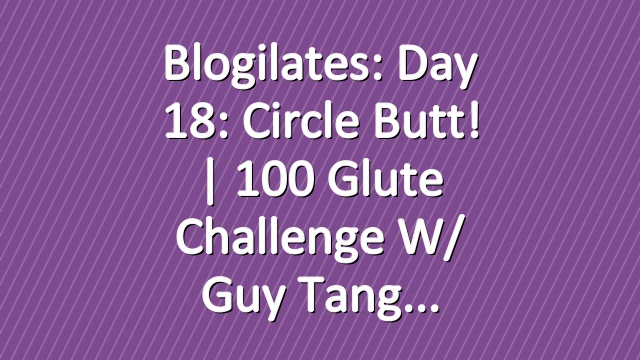 Blogilates: Day 18: Circle Butt! | 100 Glute Challenge w/ Guy Tang