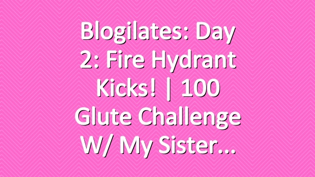 Blogilates: Day 2: Fire Hydrant Kicks! | 100 Glute Challenge w/ my sister