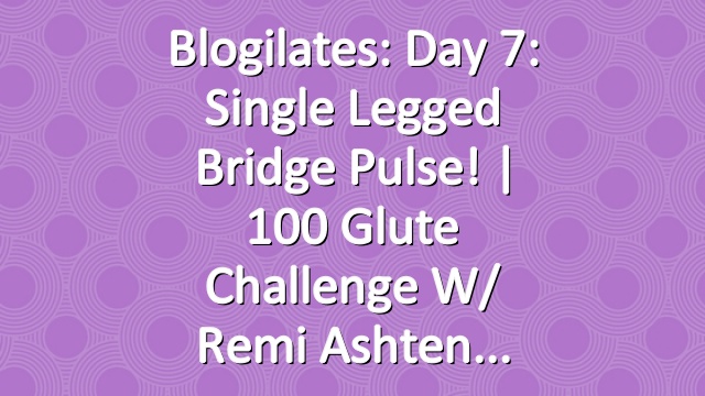 Blogilates: Day 7: Single Legged Bridge Pulse! | 100 Glute Challenge w/ Remi Ashten
