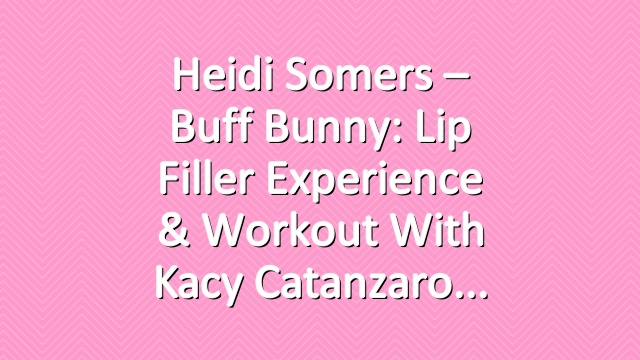 Heidi Somers – Buff Bunny: Lip Filler Experience & Workout with Kacy Catanzaro