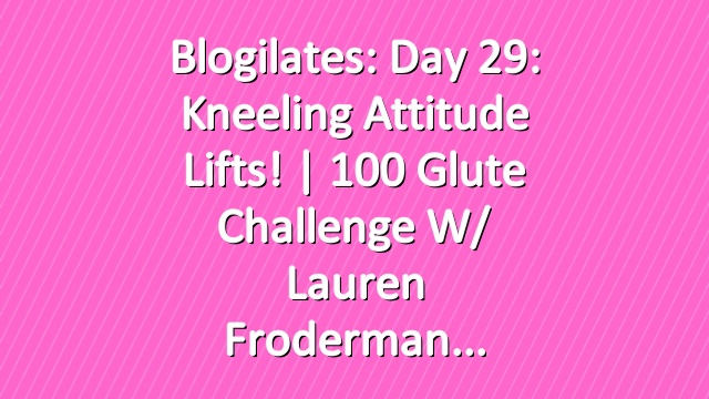 Blogilates: Day 29: Kneeling Attitude Lifts! | 100 Glute Challenge w/ Lauren Froderman