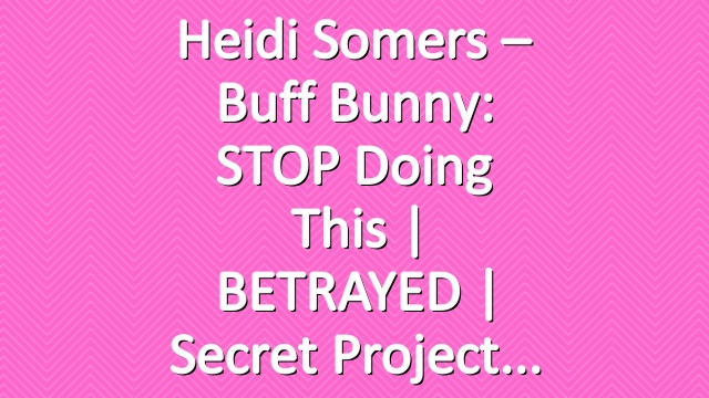 Heidi Somers – Buff Bunny: STOP Doing This | BETRAYED | Secret Project