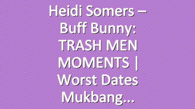 Heidi Somers – Buff Bunny: TRASH MEN MOMENTS | Worst Dates Mukbang