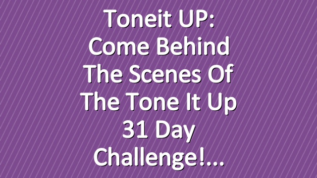 Toneit UP: Come Behind The Scenes Of The Tone It Up 31 Day Challenge!