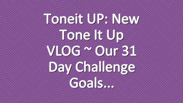 Toneit UP: New Tone It Up VLOG ~ Our 31 Day Challenge Goals