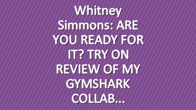 Whitney Simmons: ARE YOU READY FOR IT? TRY ON REVIEW OF MY GYMSHARK COLLAB