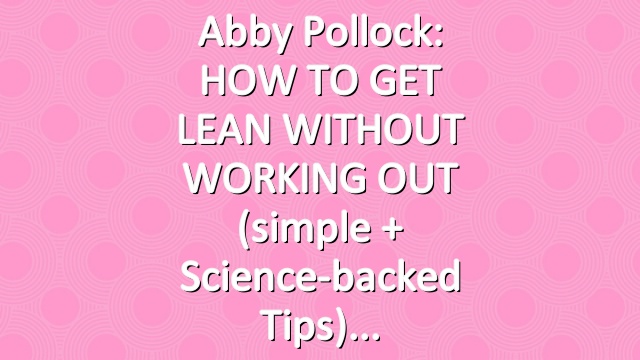 Abby Pollock: HOW TO GET LEAN WITHOUT WORKING OUT (simple + science-backed tips)