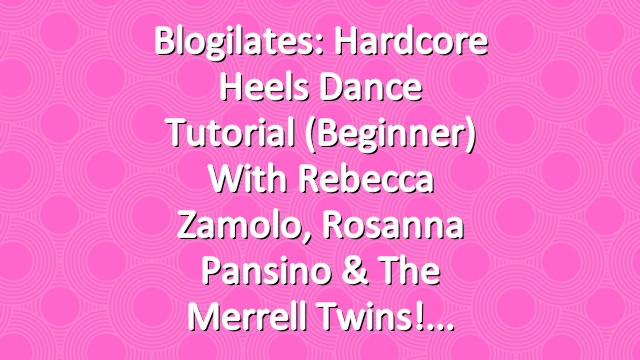 Blogilates: Hardcore Heels Dance Tutorial (Beginner) with Rebecca Zamolo, Rosanna Pansino & the Merrell Twins!