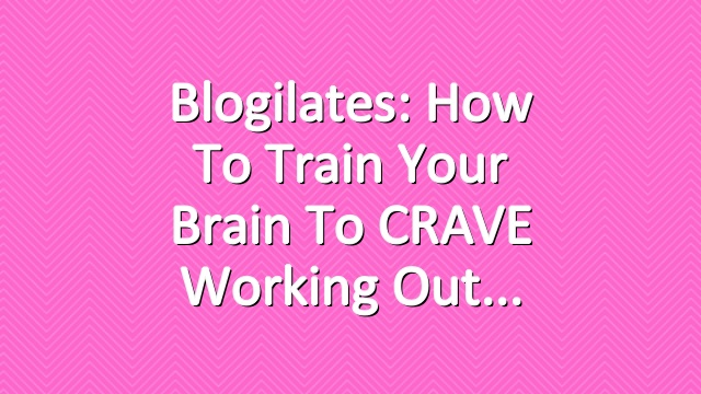 Blogilates: How to train your brain to CRAVE working out