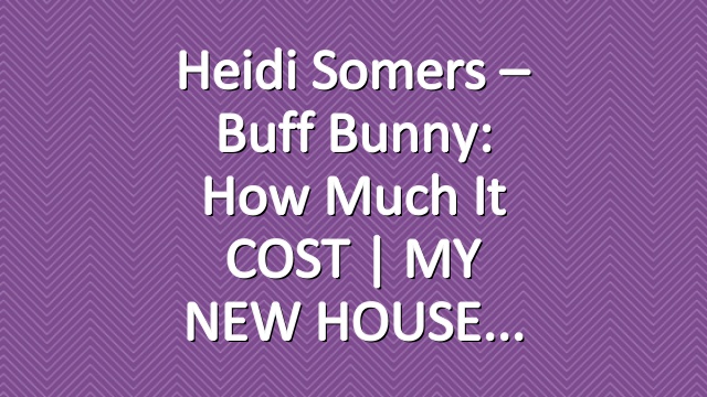 Heidi Somers – Buff Bunny: How much it COST | MY NEW HOUSE