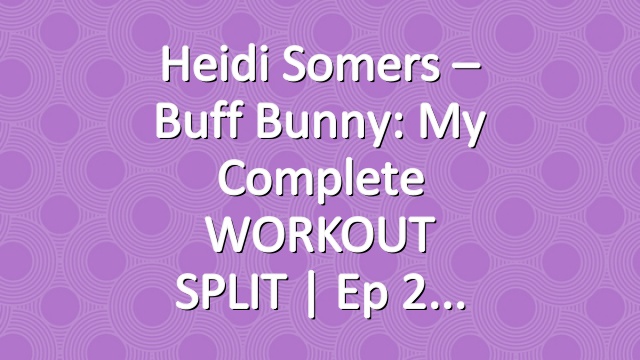 Heidi Somers – Buff Bunny: My Complete WORKOUT SPLIT | Ep 2